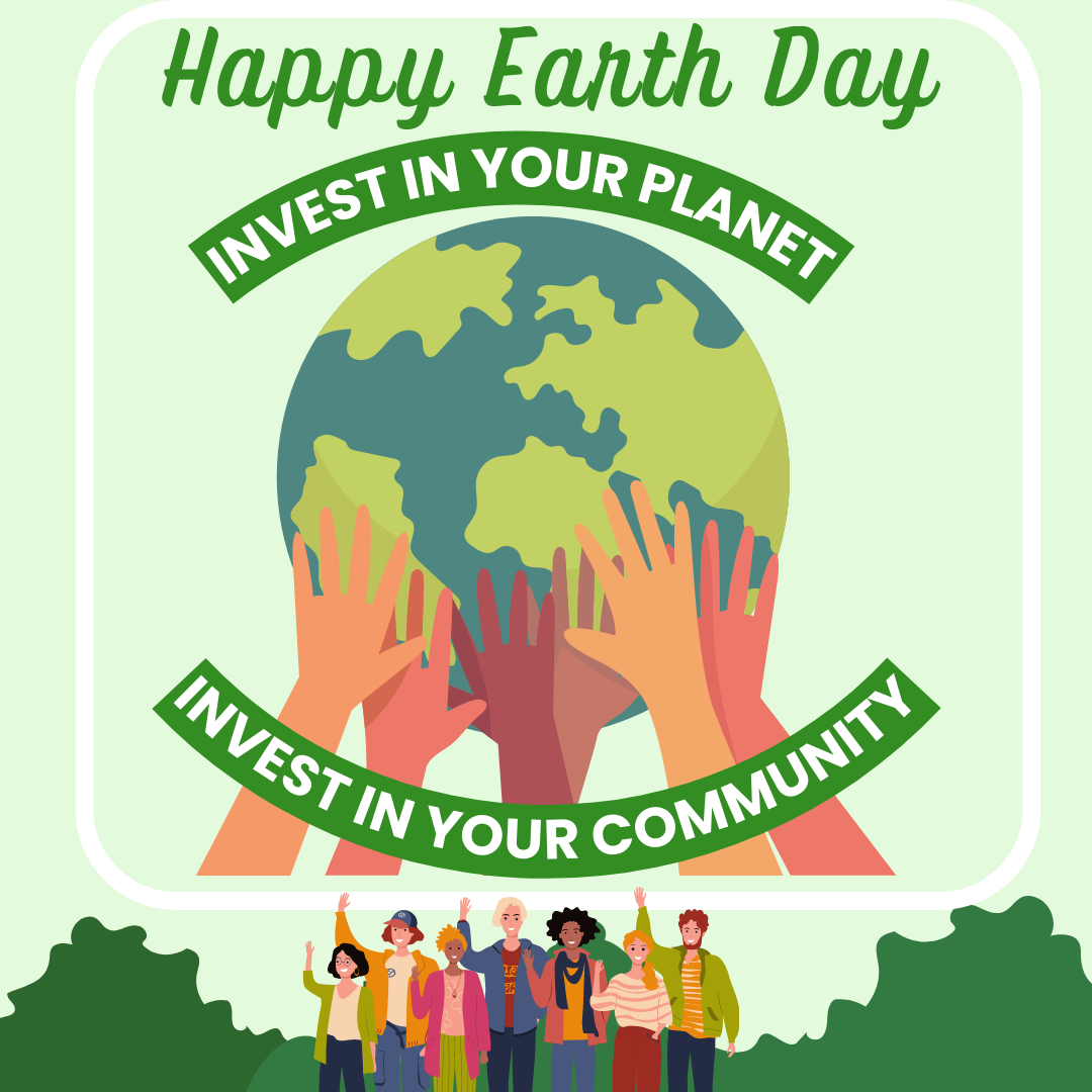 Happy Earth Day Invest in your Planet Invest in your Community